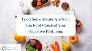 Food “Sensitivities” are NOT the Root Cause of your Digestive Problems