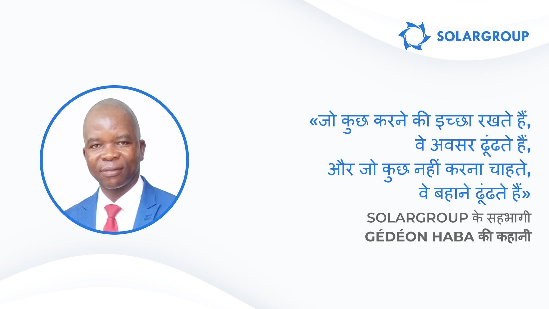 जिसने भी मेरी सलाह मानी, आज वह सफलता की ओर आगे बढ़ रहा है | SOLARGROUP के सहभागी Gédéon Haba की कहानी