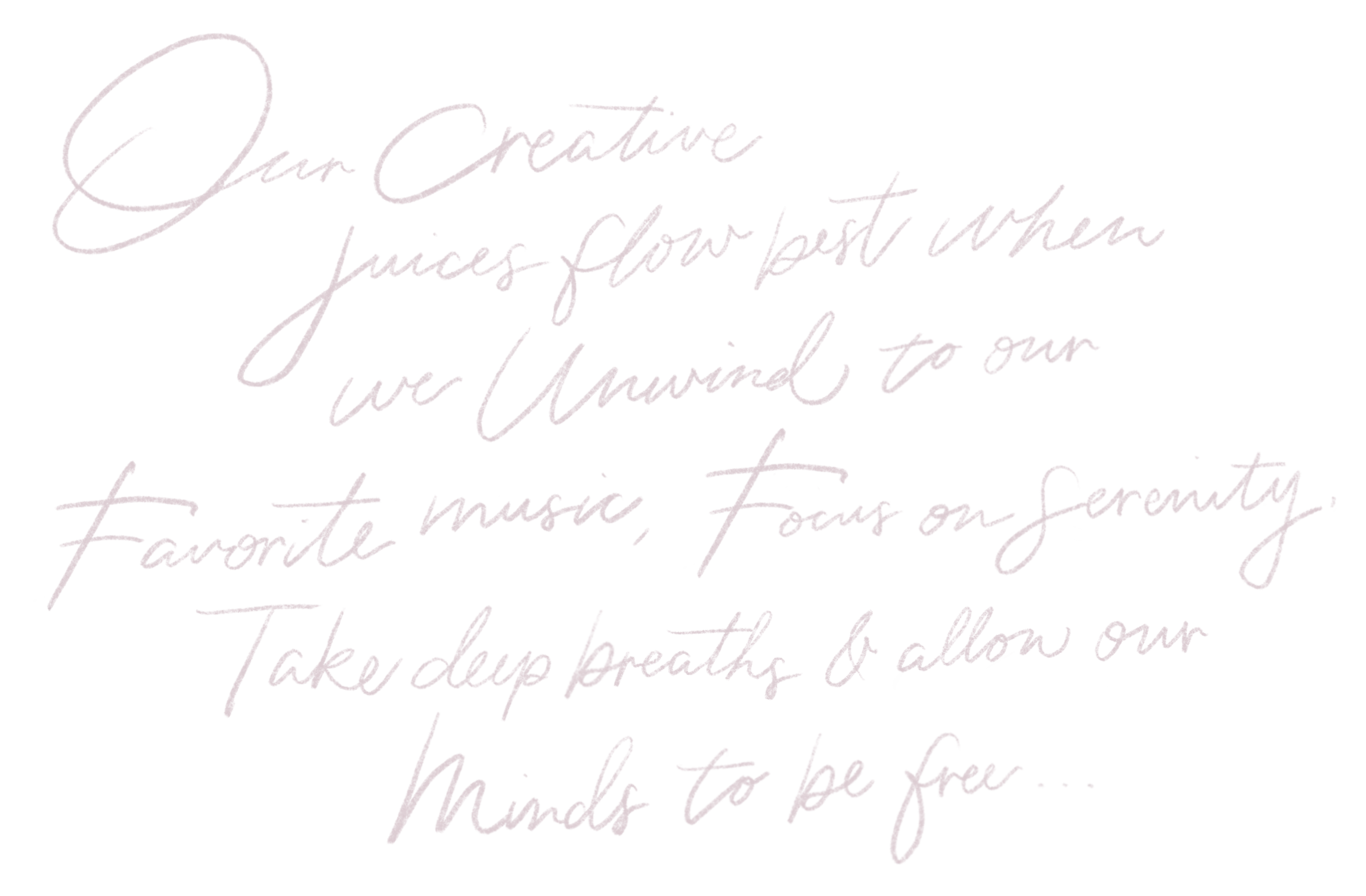 Our creative juices flow best when we unwind to our favorite music, focus on serenity, take deep breaths and allow our minds to be free