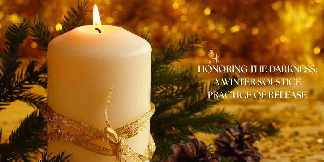 Honoring the Darkness: A Winter Solstice Practice of Release