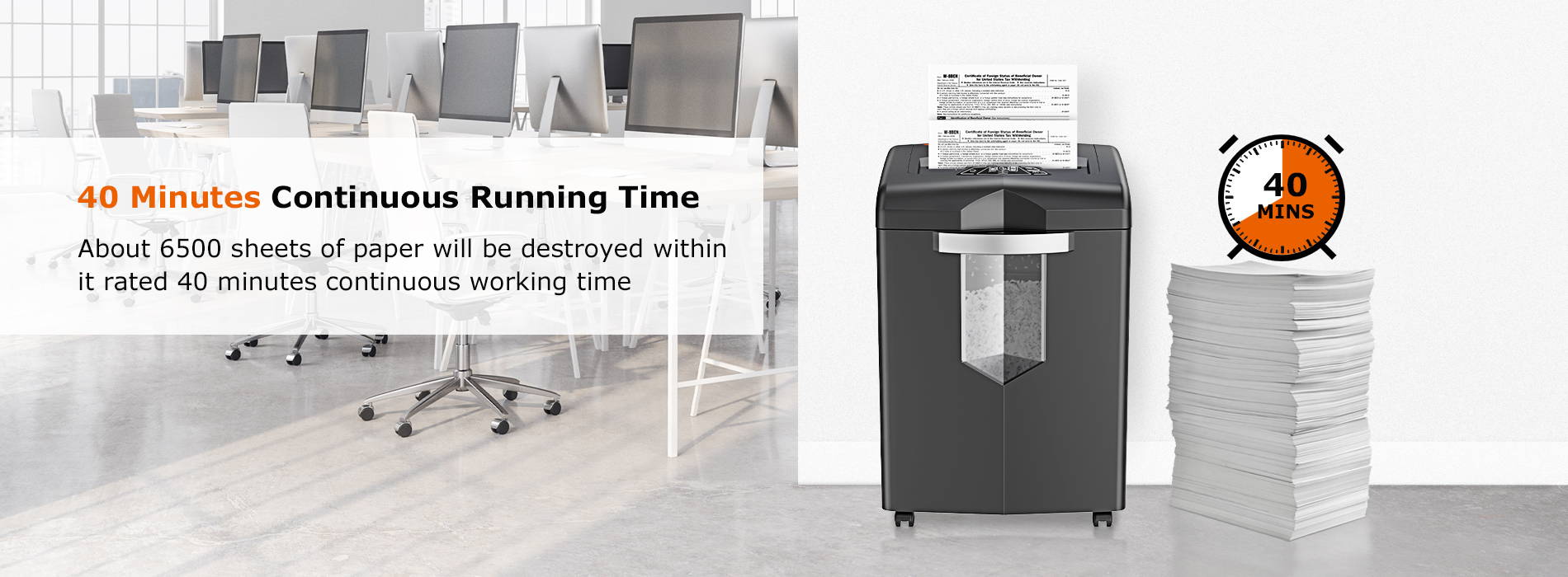 40 Minutes Continuous Running Time  About 6500 sheets of paper will be destroyed within it rated 40 minutes continuous working time