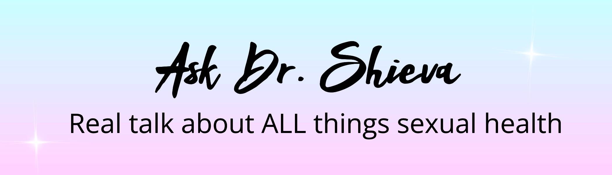 Ask Dr. Shieva - where board-certified OB/GYN Dr. Shieva Ghofrany answers questions and provides valuable information about all things sexual health