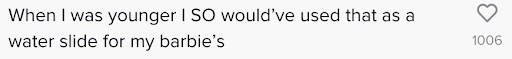 WaterSlyde TikTok comments - "When I was younger I so would've used that as a water slide for my barbie's."