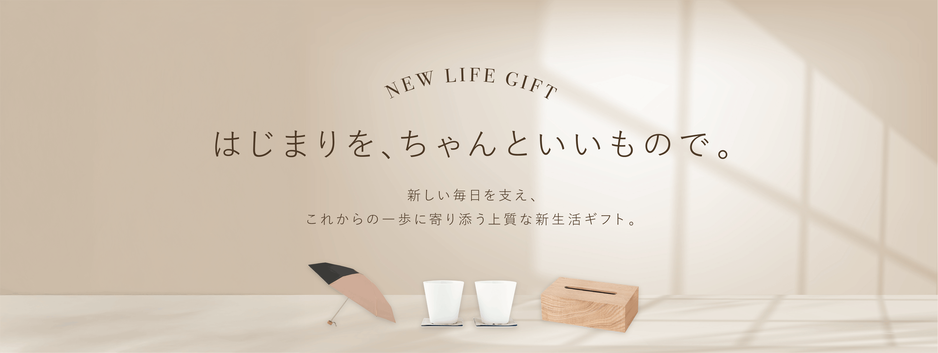 NEW LIFE GIFT はじまりを、ちゃんといいもので。  新しい毎日を支え、 これからの一歩に寄り添う上質な新生活ギフト。